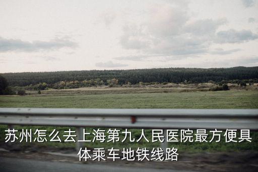 蘇州怎么去上海第九人民醫院最方便具體乘車地鐵線路