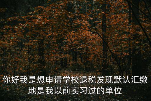 你好我是想申請學(xué)校退稅發(fā)現(xiàn)默認(rèn)匯繳地是我以前實習(xí)過的單位