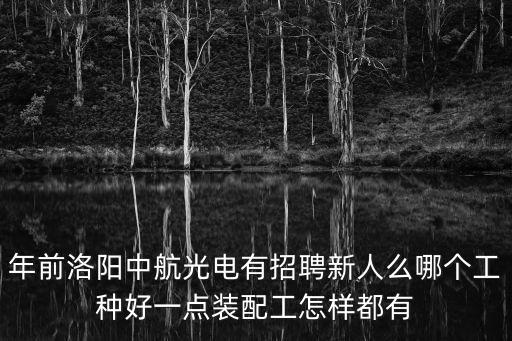 年前洛陽中航光電有招聘新人么哪個(gè)工種好一點(diǎn)裝配工怎樣都有