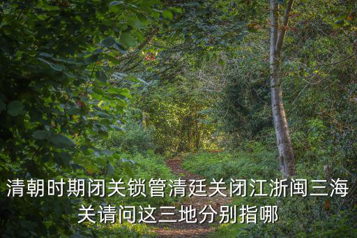 清朝時(shí)期閉關(guān)鎖管清廷關(guān)閉江浙閩三海關(guān)請(qǐng)問這三地分別指哪