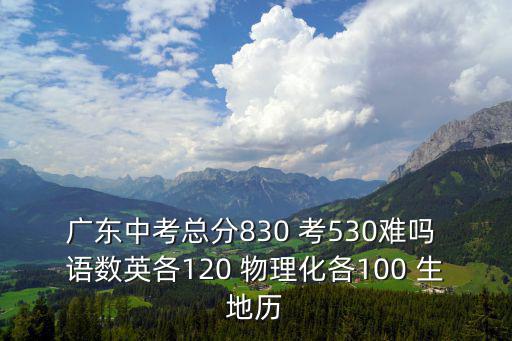 廣東中考總分830 考530難嗎 語數英各120 物理化各100 生地歷