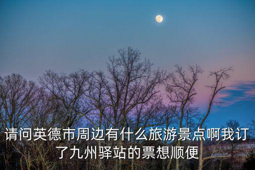 請問英德市周邊有什么旅游景點啊我訂了九州驛站的票想順便