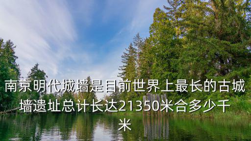 南京古城墻，南京明代城墻是目前世界上最長的古城墻遺址總計長達21350米合多少千米
