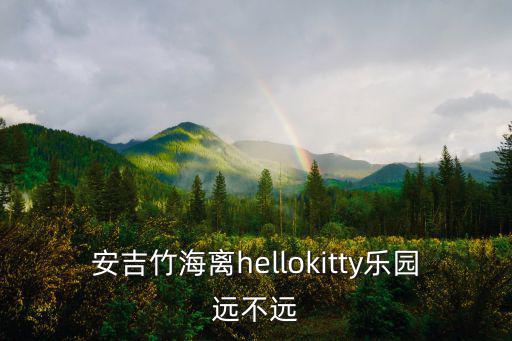 安吉竹海離hellokitty樂園遠不遠