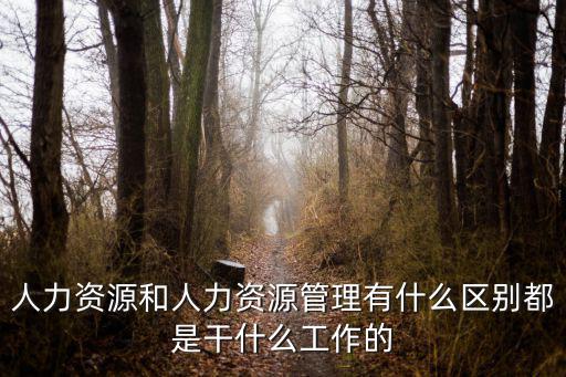 人力資源和人力資源管理有什么區別都是干什么工作的