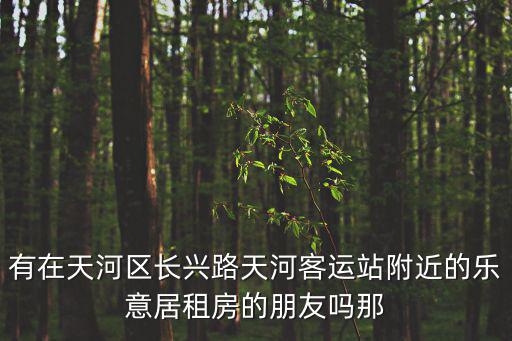 有在天河區長興路天河客運站附近的樂意居租房的朋友嗎那