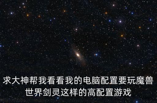 求大神幫我看看我的電腦配置要玩魔獸世界劍靈這樣的高配置游戲