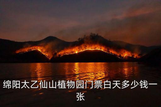 太乙仙山植物園，綿陽太乙仙山植物園門票多少錢一張