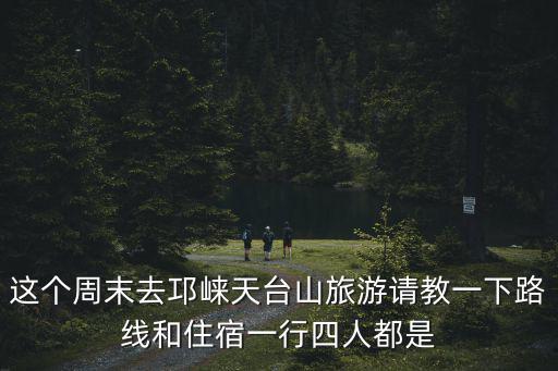 這個周末去邛崍天臺山旅游請教一下路線和住宿一行四人都是