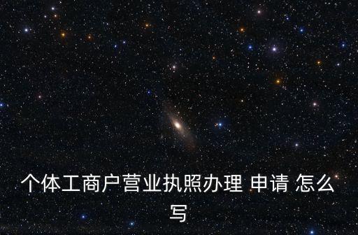 個體工商戶營業(yè)執(zhí)照辦理 申請 怎么寫