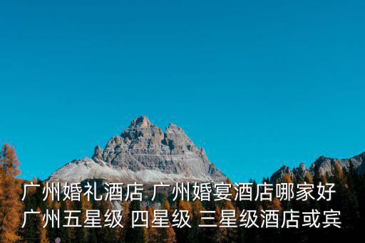 廣州婚禮酒店 廣州婚宴酒店哪家好 廣州五星級 四星級 三星級酒店或賓