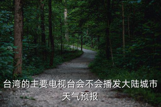 臺灣的主要電視臺會不會播發大陸城市天氣預報