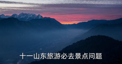 十一山東旅游必去景點問題
