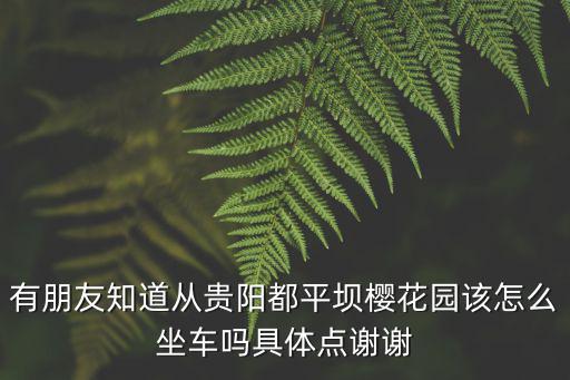 有朋友知道從貴陽都平壩櫻花園該怎么坐車嗎具體點謝謝