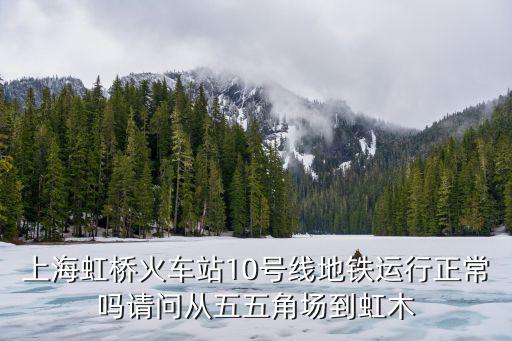 上海虹橋火車站10號線地鐵運行正常嗎請問從五五角場到虹木