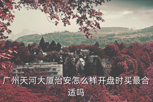 廣州天河大廈治安怎么樣開盤時買最合適嗎