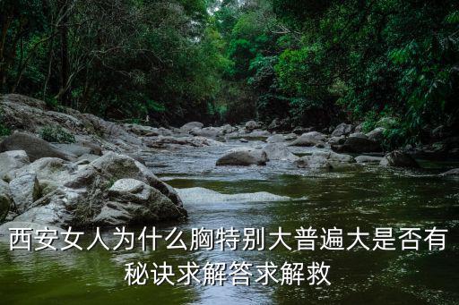 西安女人為什么胸特別大普遍大是否有秘訣求解答求解救