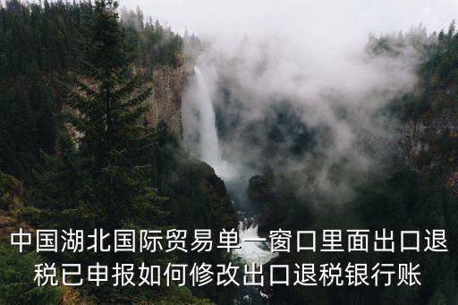 中國湖北國際貿(mào)易單一窗口里面出口退稅已申報(bào)如何修改出口退稅銀行賬