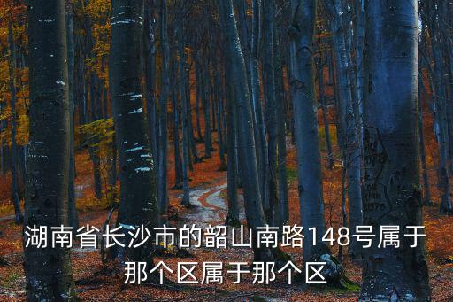 湖南省長沙市的韶山南路148號屬于那個區屬于那個區