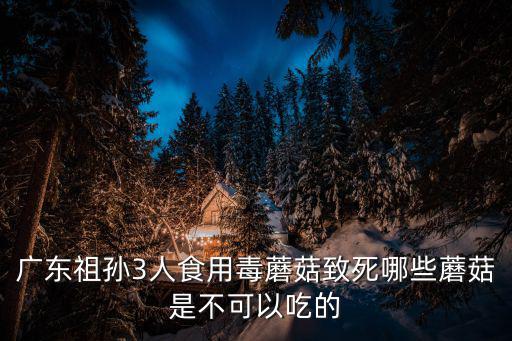 廣東祖孫3人食用毒蘑菇致死哪些蘑菇是不可以吃的