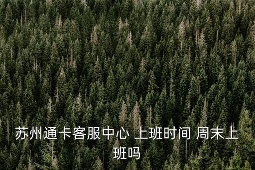 蘇州通卡客服中心 上班時間 周末上班嗎