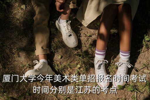 廈門大學今年美術類單招報名時間考試時間分別是江蘇的考點