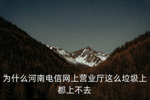 為什么河南電信網上營業廳這么垃圾上都上不去