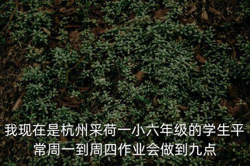 采荷一小，我現在是杭州采荷一小六年級的學生平常周一到周四作業會做到九點