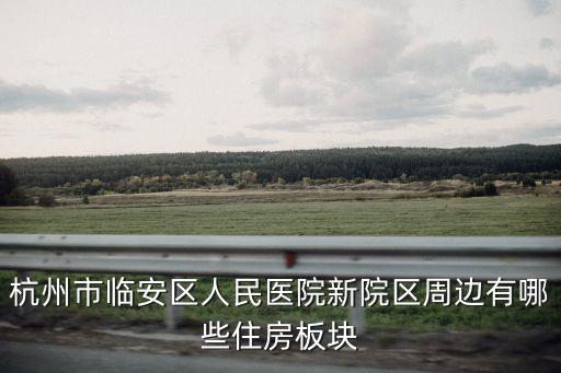 杭州市臨安區(qū)人民醫(yī)院新院區(qū)周邊有哪些住房板塊