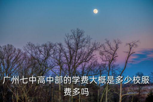 廣州七中高中部的學費大概是多少校服費多嗎