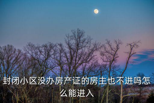 封閉小區(qū)沒辦房產(chǎn)證的房主也不進(jìn)嗎怎么能進(jìn)入