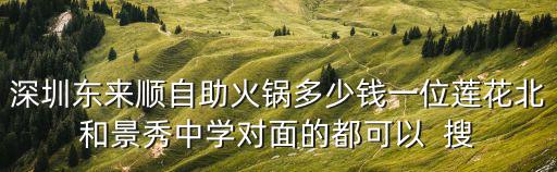深圳東來順自助火鍋多少錢一位蓮花北和景秀中學對面的都可以  搜