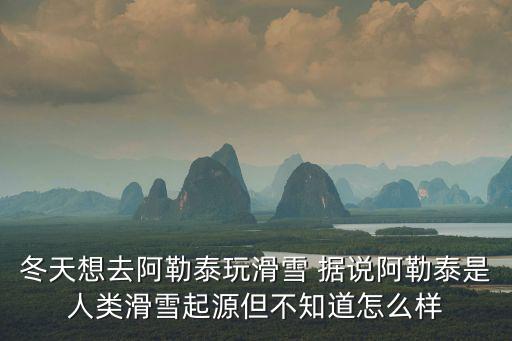 冬天想去阿勒泰玩滑雪 據說阿勒泰是人類滑雪起源但不知道怎么樣