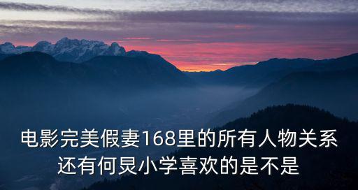 電影完美假妻168里的所有人物關系還有何炅小學喜歡的是不是
