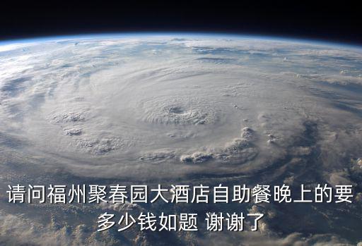 請問福州聚春園大酒店自助餐晚上的要多少錢如題 謝謝了