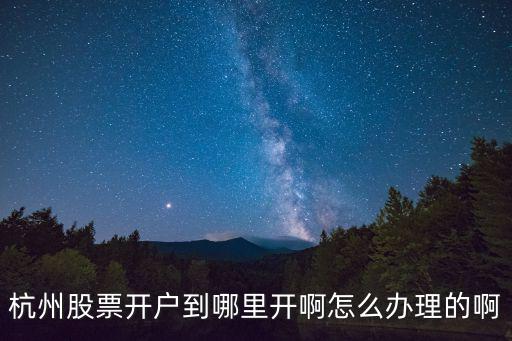 杭州股票開戶到哪里開啊怎么辦理的啊
