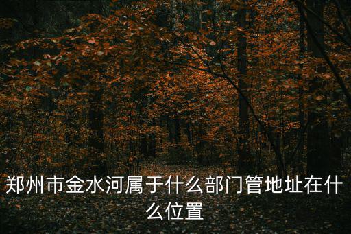 鄭州市金水河屬于什么部門管地址在什么位置