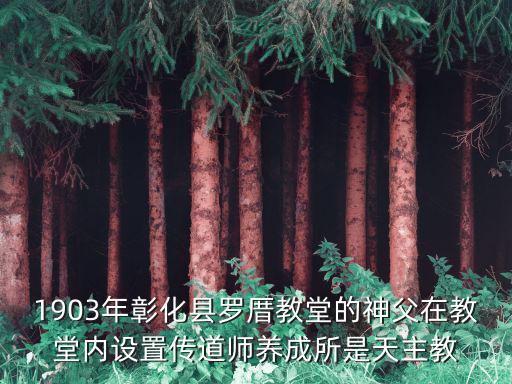 石厝教堂，1903年彰化縣羅厝教堂的神父在教堂內設置傳道師養成所是天主教