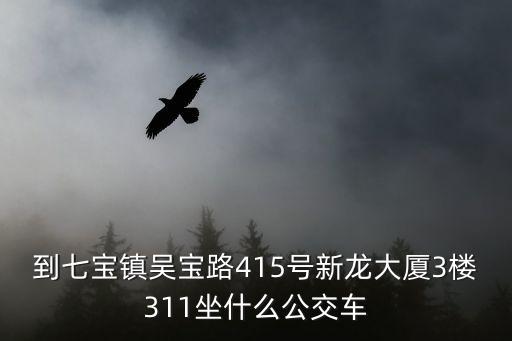 到七寶鎮吳寶路415號新龍大廈3樓311坐什么公交車