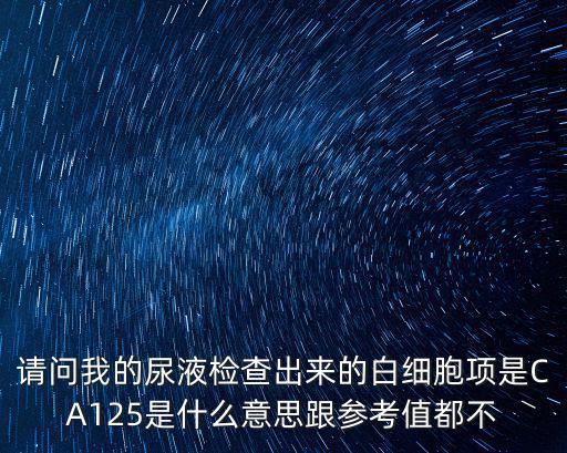 請問我的尿液檢查出來的白細胞項是CA125是什么意思跟參考值都不