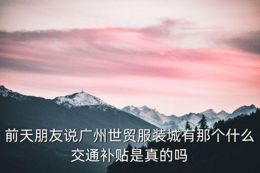 前天朋友說廣州世貿服裝城有那個什么交通補貼是真的嗎