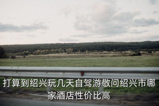 紹興自駕游，從紹興出發大概一日半的自駕游適合一家人去的有哪些地方