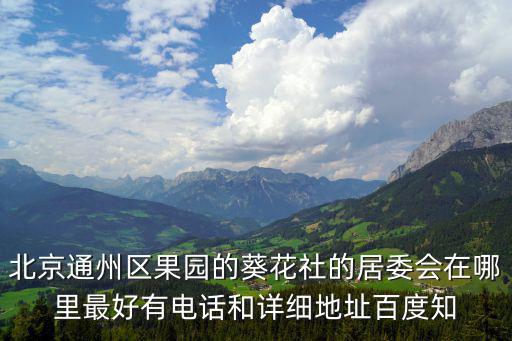 葵花社，北京通州區果園的葵花社的居委會在哪里最好有電話和詳細地址百度知