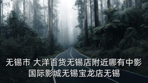 寶龍店，無錫市 大洋百貨無錫店附近哪有中影國際影城無錫寶龍店無錫