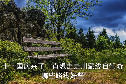 十一國慶來了一直想走走川藏線自駕游哪些路線好些
