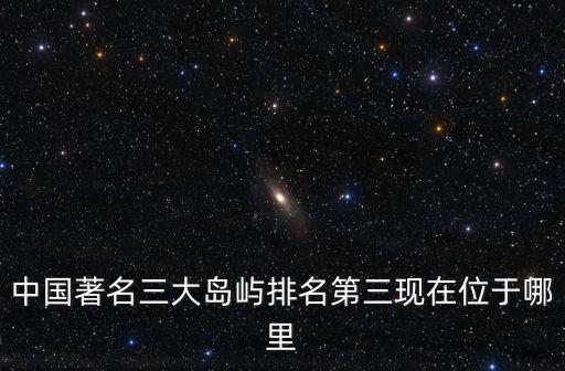 中國著名三大島嶼排名第三現(xiàn)在位于哪里