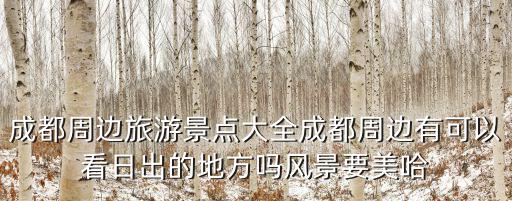 成都周邊旅游景點大全成都周邊有可以看日出的地方嗎風景要美哈