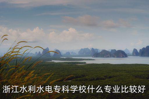 浙江水利水電專科學(xué)校什么專業(yè)比較好