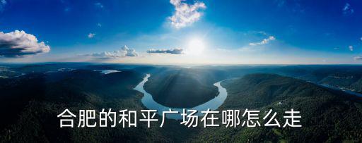 合肥的和平廣場(chǎng)在哪怎么走