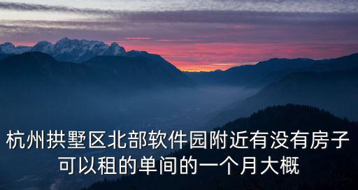 杭州拱墅區北部軟件園附近有沒有房子可以租的單間的一個月大概